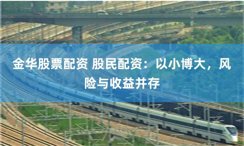 金华股票配资 股民配资：以小博大，风险与收益并存