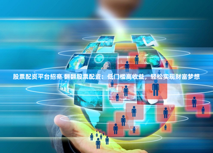 股票配资平台招商 翻翻股票配资：低门槛高收益，轻松实现财富梦想
