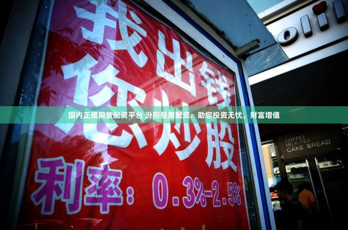 国内正规期货配资平台 汾阳股票配资：助您投资无忧，财富增值