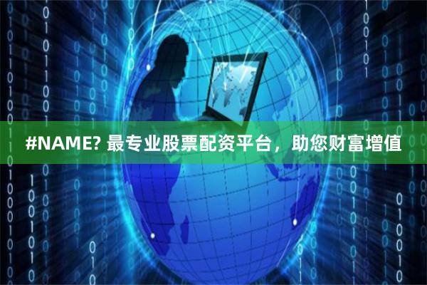 #NAME? 最专业股票配资平台，助您财富增值