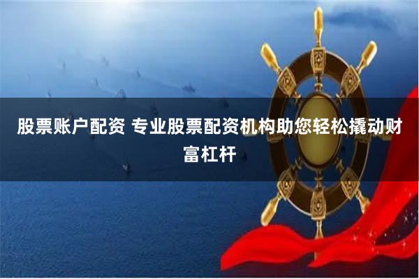 股票账户配资 专业股票配资机构助您轻松撬动财富杠杆