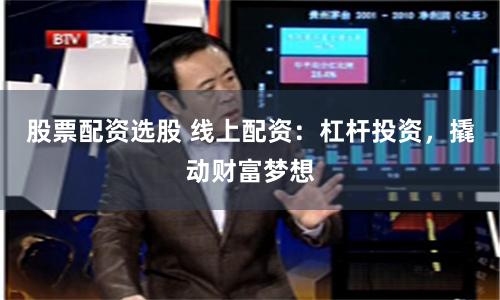 股票配资选股 线上配资：杠杆投资，撬动财富梦想