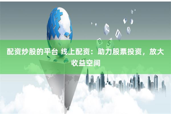 配资炒股的平台 线上配资：助力股票投资，放大收益空间