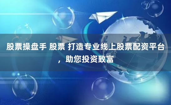 股票操盘手 股票 打造专业线上股票配资平台，助您投资致富