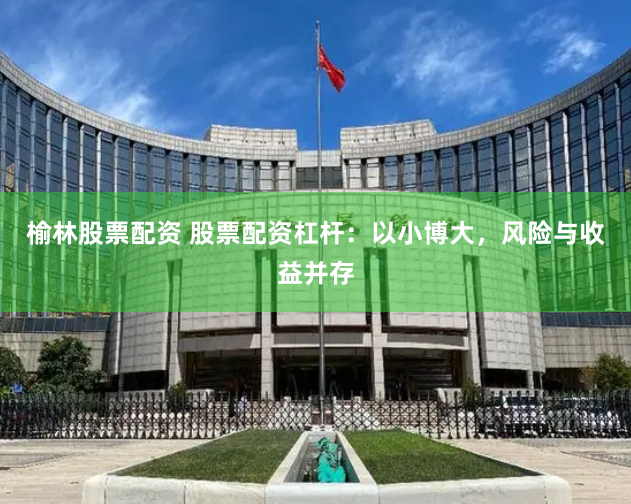 榆林股票配资 股票配资杠杆：以小博大，风险与收益并存