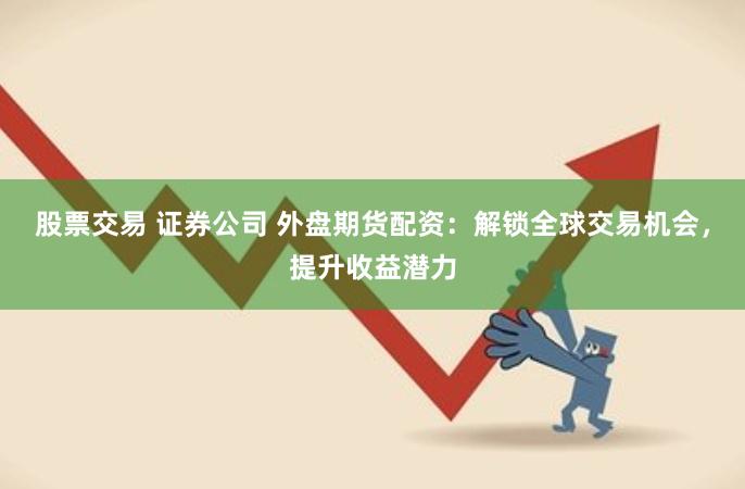 股票交易 证券公司 外盘期货配资：解锁全球交易机会，提升收益潜力