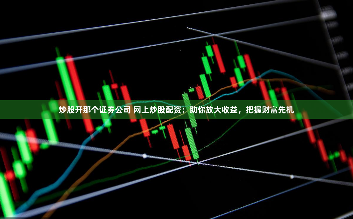 炒股开那个证券公司 网上炒股配资：助你放大收益，把握财富先机