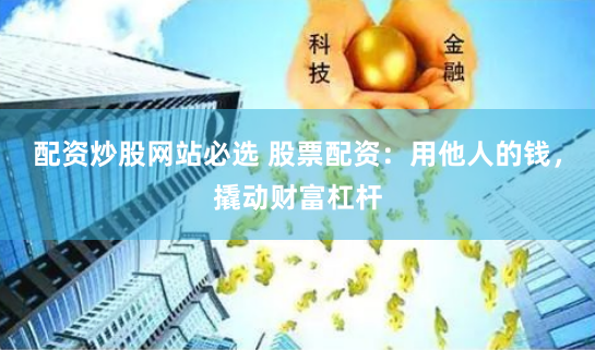 配资炒股网站必选 股票配资：用他人的钱，撬动财富杠杆