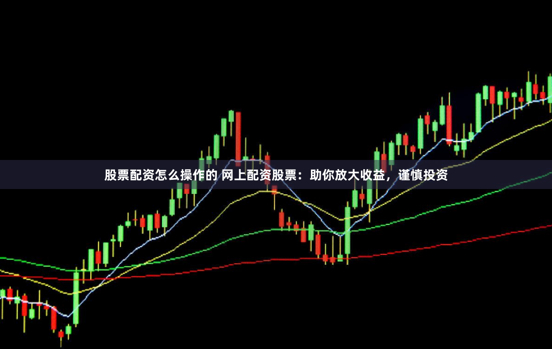 股票配资怎么操作的 网上配资股票：助你放大收益，谨慎投资