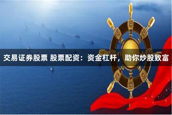 交易证券股票 股票配资：资金杠杆，助你炒股致富