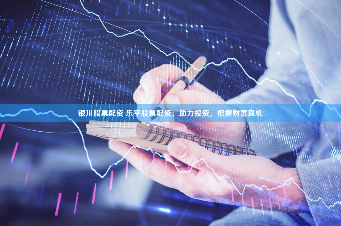 银川股票配资 乐平股票配资：助力投资，把握财富良机