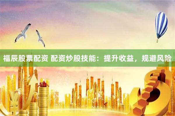 福辰股票配资 配资炒股技能：提升收益，规避风险