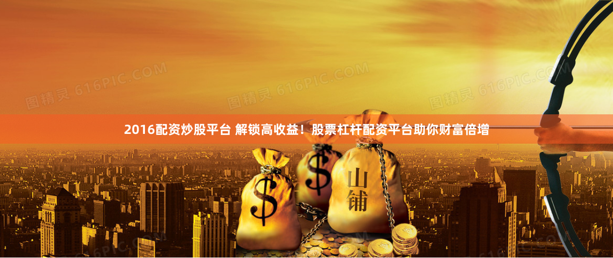 2016配资炒股平台 解锁高收益！股票杠杆配资平台助你财富倍增