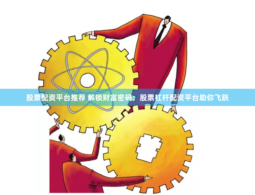 股票配资平台推荐 解锁财富密码：股票杠杆配资平台助你飞跃