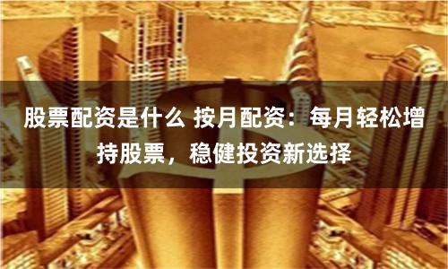 股票配资是什么 按月配资：每月轻松增持股票，稳健投资新选择