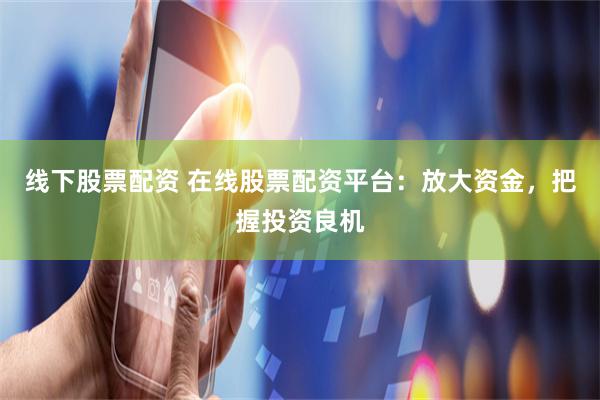 线下股票配资 在线股票配资平台：放大资金，把握投资良机