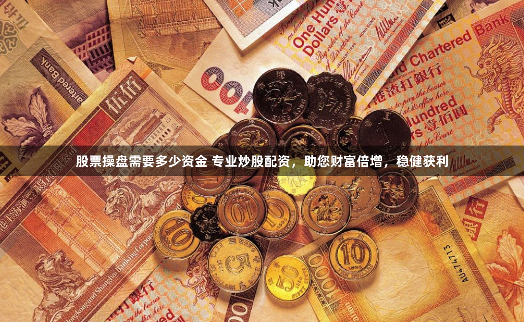 股票操盘需要多少资金 专业炒股配资，助您财富倍增，稳健获利