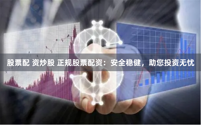 股票配 资炒股 正规股票配资：安全稳健，助您投资无忧