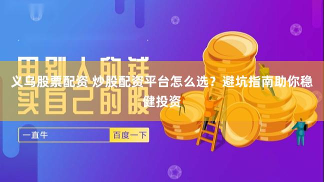 义乌股票配资 炒股配资平台怎么选？避坑指南助你稳健投资