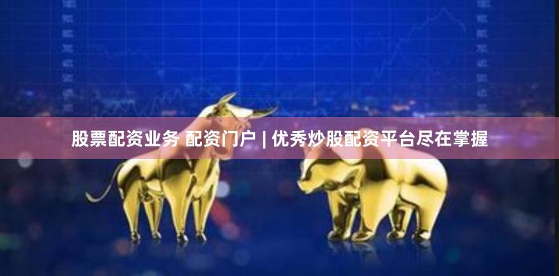 股票配资业务 配资门户 | 优秀炒股配资平台尽在掌握