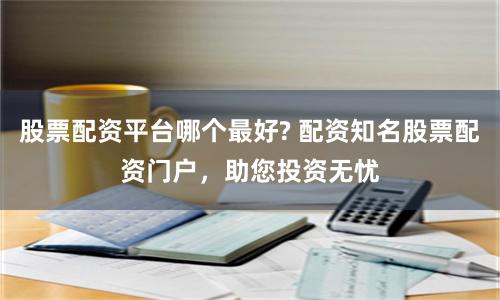 股票配资平台哪个最好? 配资知名股票配资门户，助您投资无忧