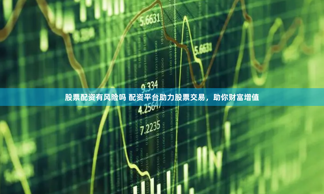 股票配资有风险吗 配资平台助力股票交易，助你财富增值
