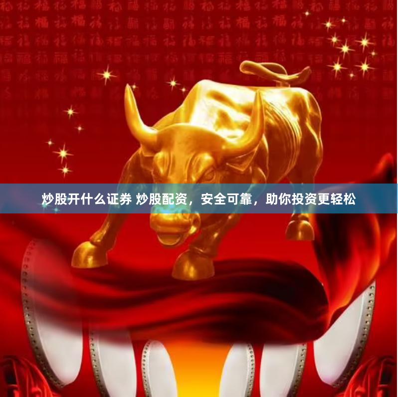炒股开什么证券 炒股配资，安全可靠，助你投资更轻松