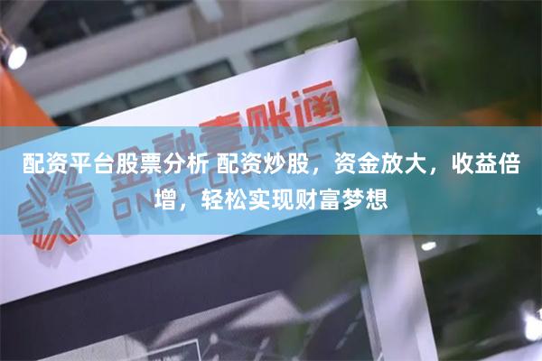 配资平台股票分析 配资炒股，资金放大，收益倍增，轻松实现财富梦想