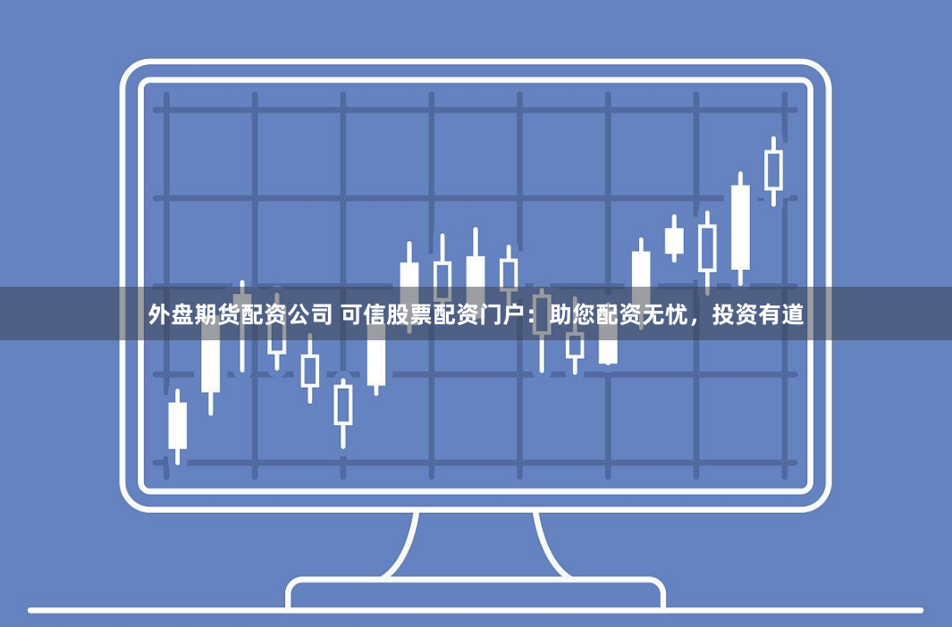 外盘期货配资公司 可信股票配资门户：助您配资无忧，投资有道