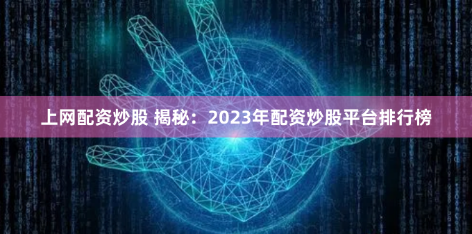 上网配资炒股 揭秘：2023年配资炒股平台排行榜