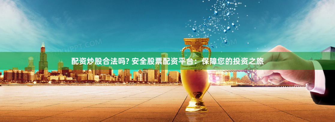 配资炒股合法吗? 安全股票配资平台：保障您的投资之旅