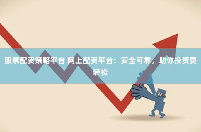 股票配资策略平台 网上配资平台：安全可靠，助你投资更轻松