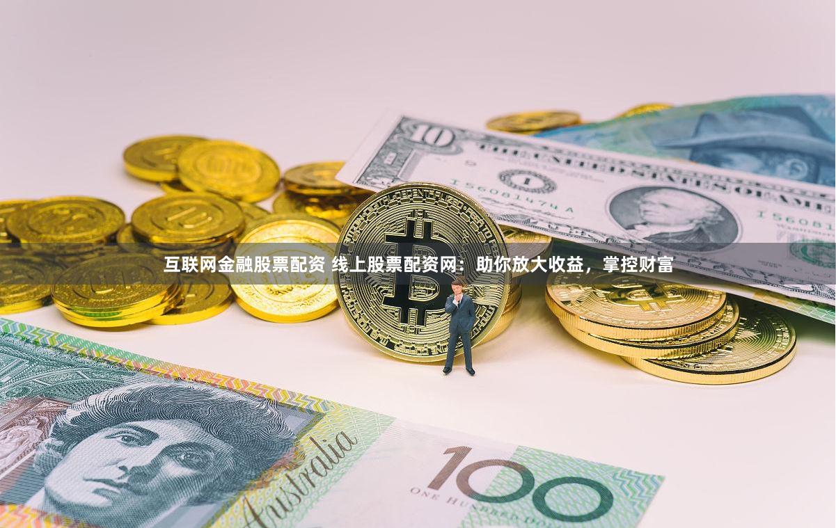 互联网金融股票配资 线上股票配资网：助你放大收益，掌控财富