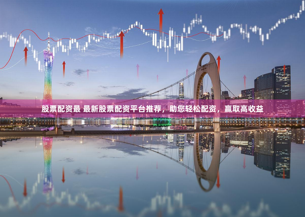 股票配资最 最新股票配资平台推荐，助您轻松配资，赢取高收益