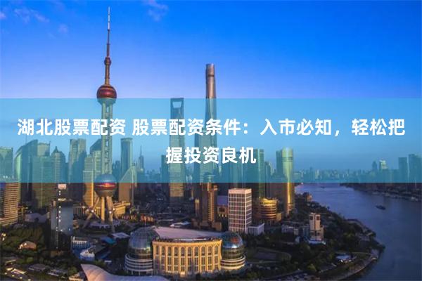 湖北股票配资 股票配资条件：入市必知，轻松把握投资良机