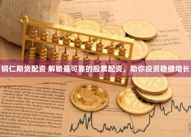 铜仁期货配资 解锁最可靠的股票配资，助你投资稳健增长