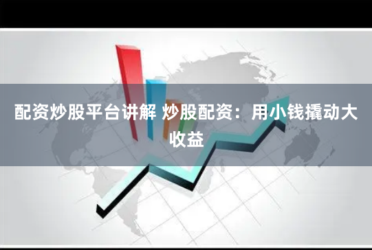 配资炒股平台讲解 炒股配资：用小钱撬动大收益