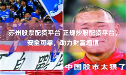 苏州股票配资平台 正规炒股配资平台，安全可靠，助力财富增值