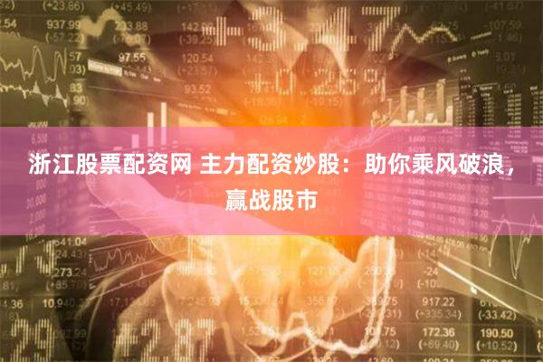 浙江股票配资网 主力配资炒股：助你乘风破浪，赢战股市