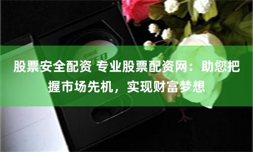 股票安全配资 专业股票配资网：助您把握市场先机，实现财富梦想