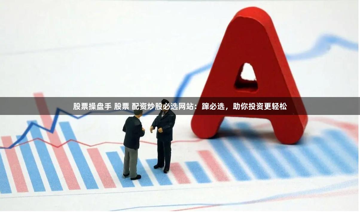 股票操盘手 股票 配资炒股必选网站：蹿必选，助你投资更轻松