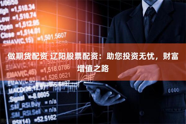 做期货配资 辽阳股票配资：助您投资无忧，财富增值之路