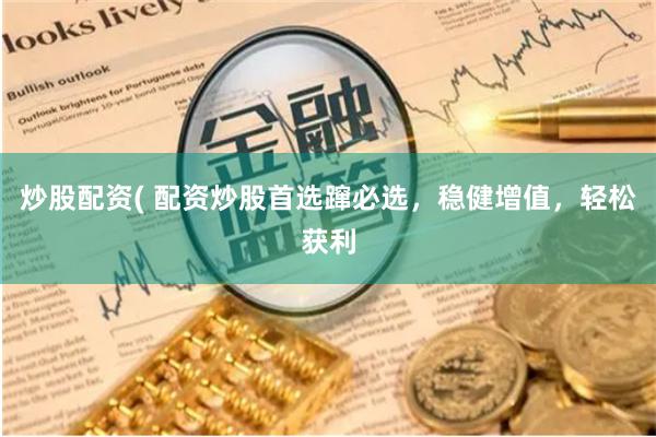 炒股配资( 配资炒股首选蹿必选，稳健增值，轻松获利