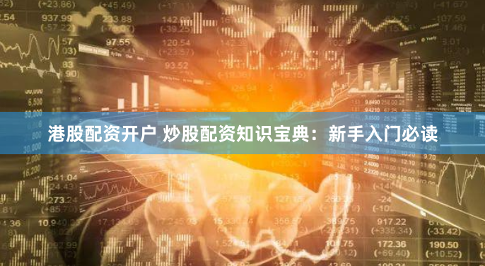 港股配资开户 炒股配资知识宝典：新手入门必读