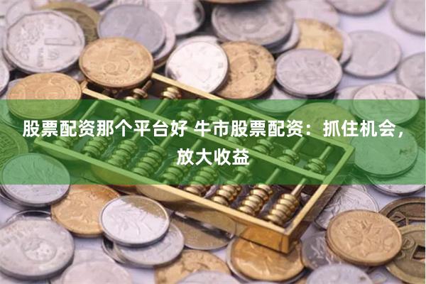 股票配资那个平台好 牛市股票配资：抓住机会，放大收益