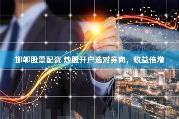 邯郸股票配资 炒股开户选对券商，收益倍增