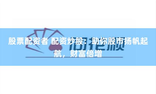 股票配资者 配资炒股：助你股市扬帆起航，财富倍增