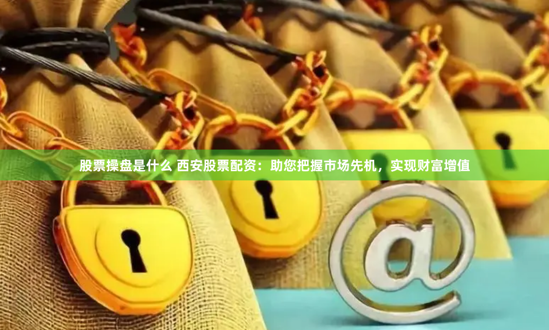 股票操盘是什么 西安股票配资：助您把握市场先机，实现财富增值