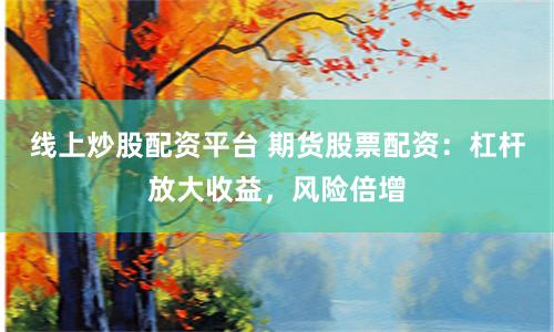 线上炒股配资平台 期货股票配资：杠杆放大收益，风险倍增