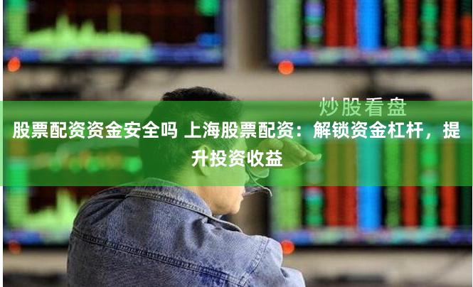 股票配资资金安全吗 上海股票配资：解锁资金杠杆，提升投资收益